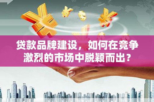 镇原贷款品牌建设，如何在竞争激烈的市场中脱颖而出？