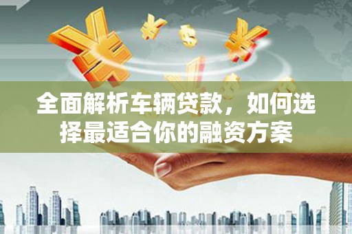 镇原全面解析车辆贷款，如何选择最适合你的融资方案