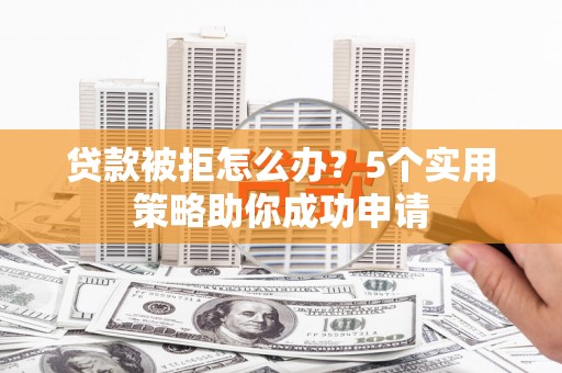 镇原贷款被拒怎么办？5个实用策略助你成功申请