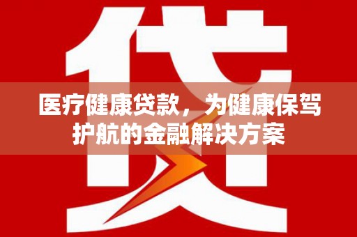 镇原医疗健康贷款，为健康保驾护航的金融解决方案