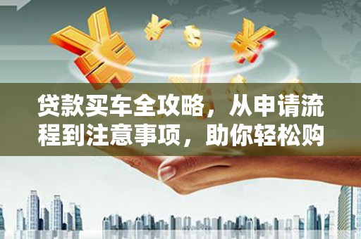 镇原贷款买车全攻略，从申请流程到注意事项，助你轻松购车