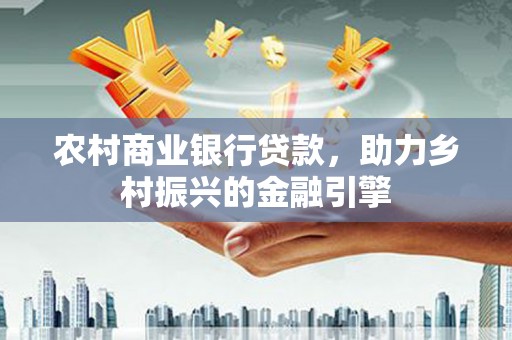 镇原农村商业银行贷款，助力乡村振兴的金融引擎