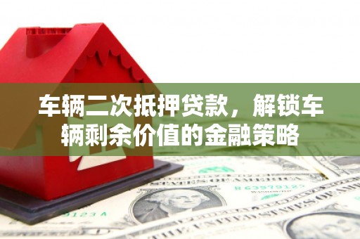 镇原车辆二次抵押贷款，解锁车辆剩余价值的金融策略