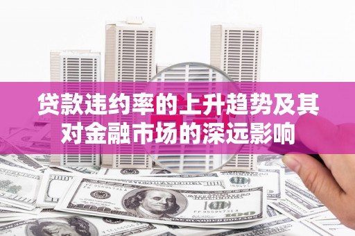 镇原贷款违约率的上升趋势及其对金融市场的深远影响